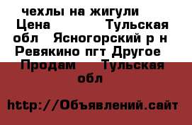 чехлы на жигули 5  › Цена ­ 1 000 - Тульская обл., Ясногорский р-н, Ревякино пгт Другое » Продам   . Тульская обл.